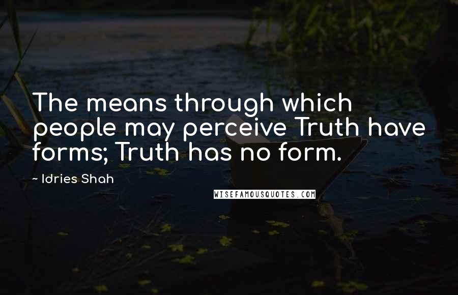 Idries Shah Quotes: The means through which people may perceive Truth have forms; Truth has no form.