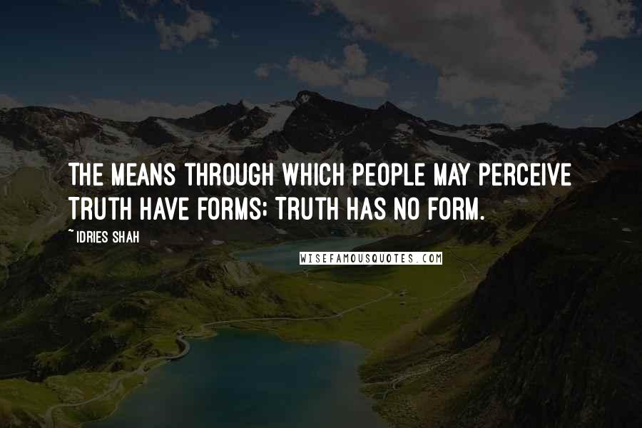 Idries Shah Quotes: The means through which people may perceive Truth have forms; Truth has no form.