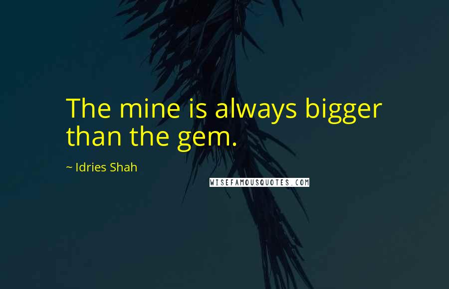 Idries Shah Quotes: The mine is always bigger than the gem.