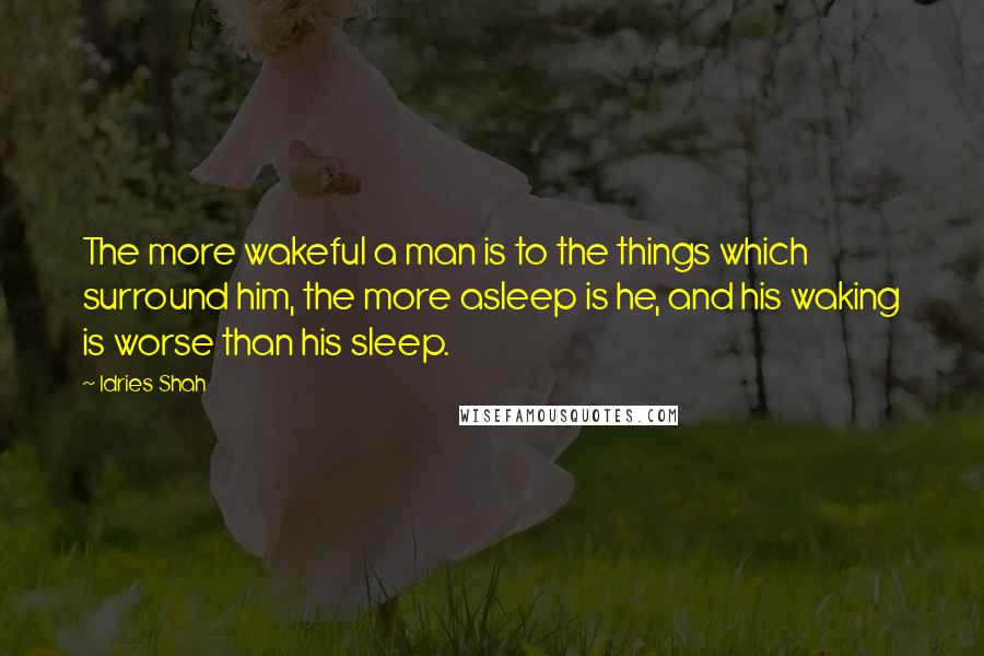 Idries Shah Quotes: The more wakeful a man is to the things which surround him, the more asleep is he, and his waking is worse than his sleep.