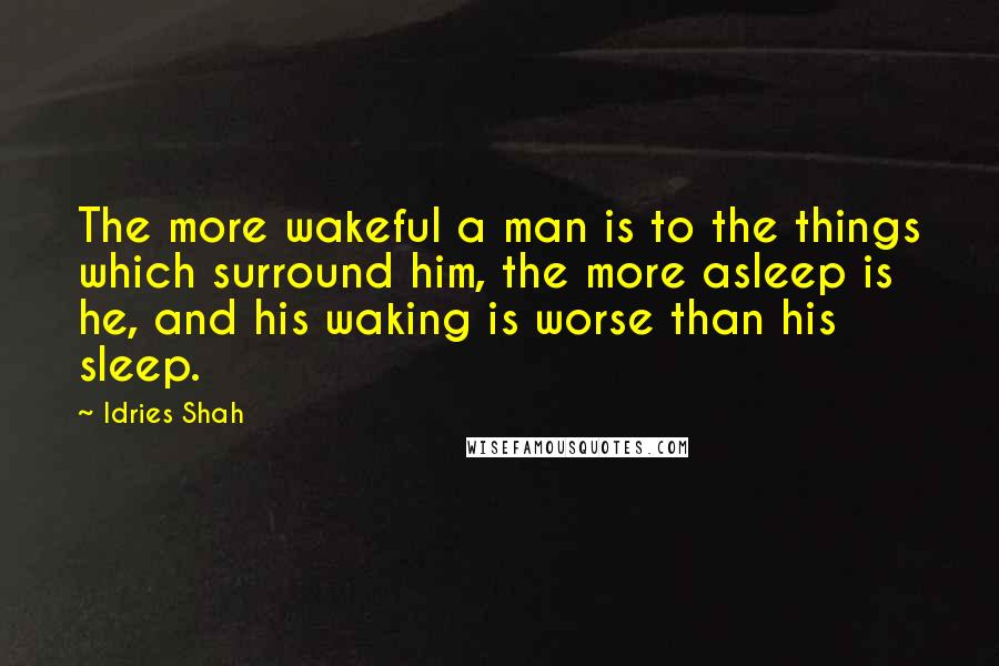 Idries Shah Quotes: The more wakeful a man is to the things which surround him, the more asleep is he, and his waking is worse than his sleep.