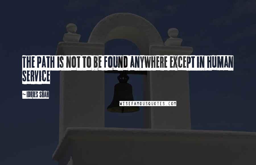 Idries Shah Quotes: The Path is not to be found anywhere except in human service