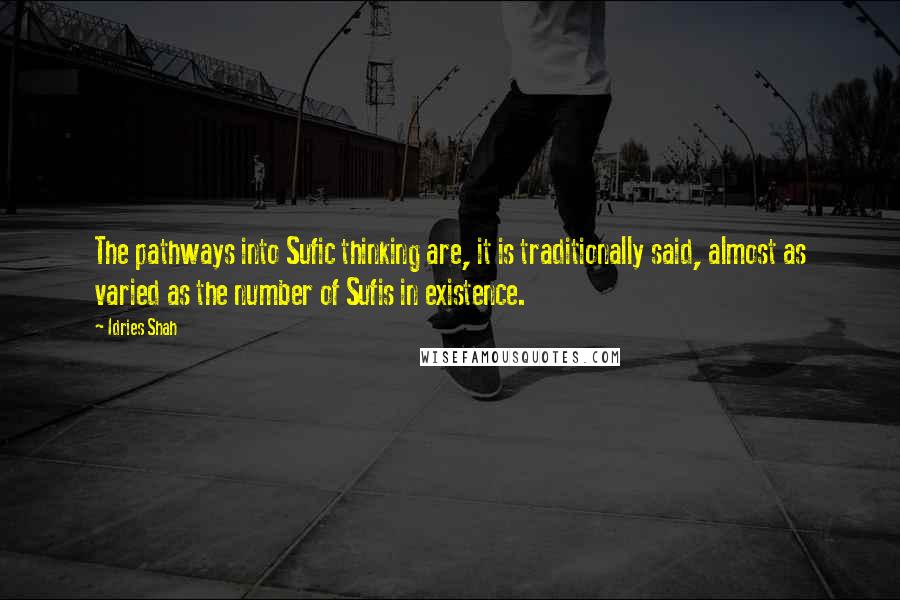 Idries Shah Quotes: The pathways into Sufic thinking are, it is traditionally said, almost as varied as the number of Sufis in existence.