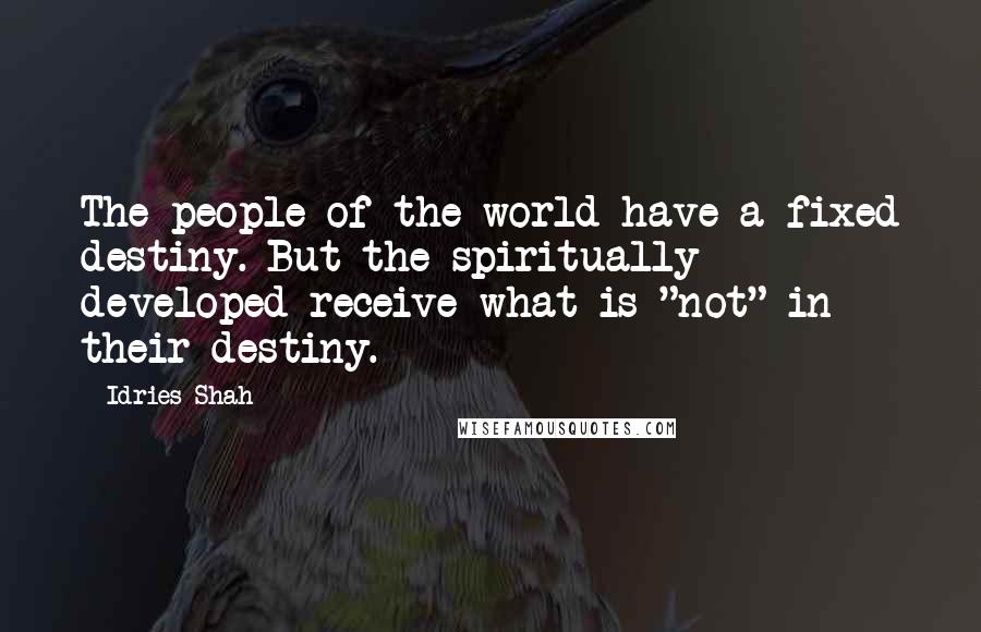 Idries Shah Quotes: The people of the world have a fixed destiny. But the spiritually developed receive what is "not" in their destiny.