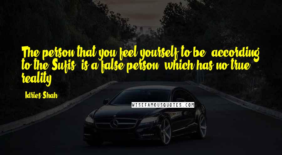 Idries Shah Quotes: The person that you feel yourself to be, according to the Sufis, is a false person, which has no true reality.