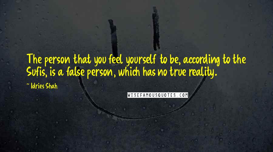 Idries Shah Quotes: The person that you feel yourself to be, according to the Sufis, is a false person, which has no true reality.