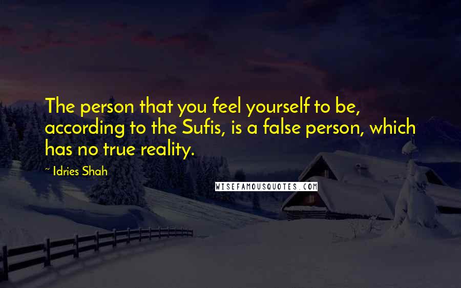 Idries Shah Quotes: The person that you feel yourself to be, according to the Sufis, is a false person, which has no true reality.