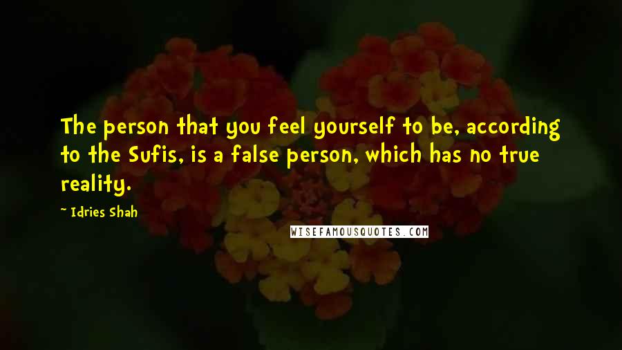Idries Shah Quotes: The person that you feel yourself to be, according to the Sufis, is a false person, which has no true reality.
