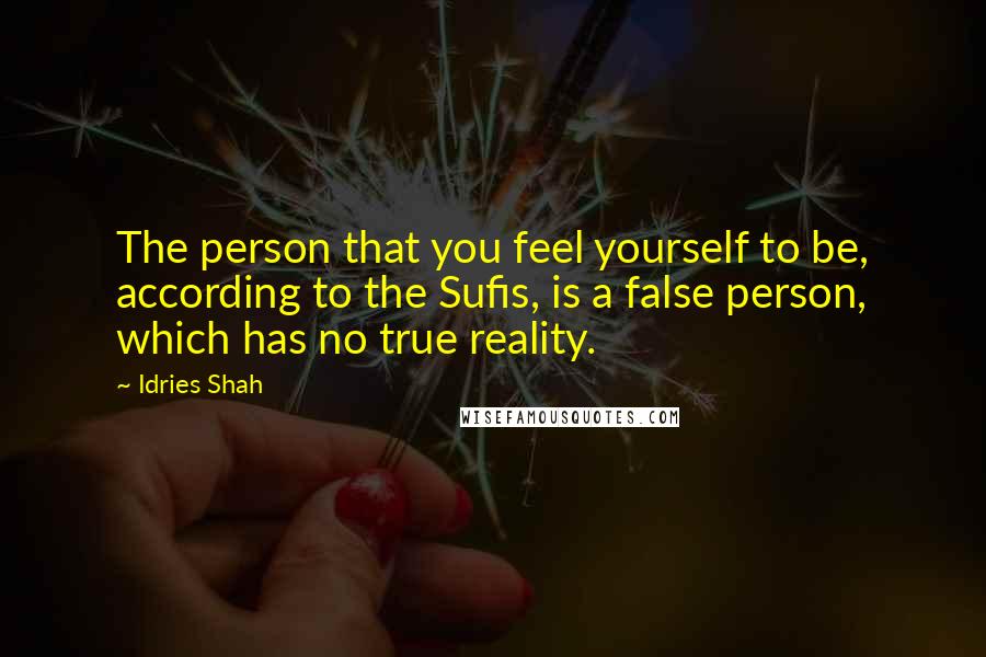 Idries Shah Quotes: The person that you feel yourself to be, according to the Sufis, is a false person, which has no true reality.