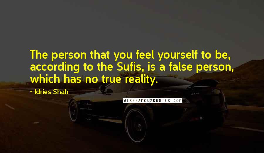 Idries Shah Quotes: The person that you feel yourself to be, according to the Sufis, is a false person, which has no true reality.