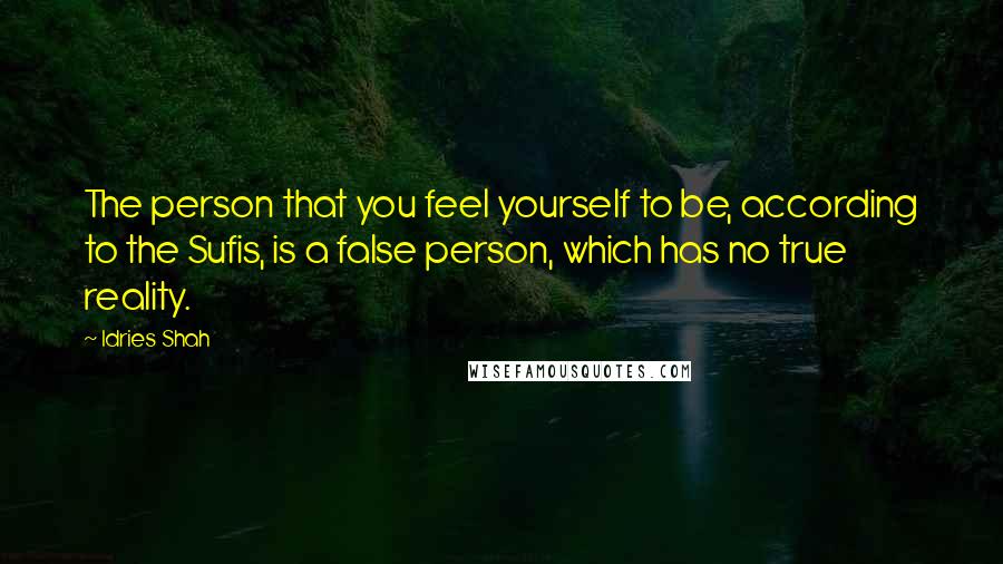 Idries Shah Quotes: The person that you feel yourself to be, according to the Sufis, is a false person, which has no true reality.