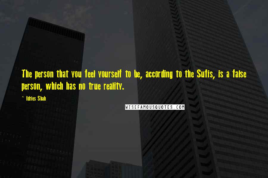 Idries Shah Quotes: The person that you feel yourself to be, according to the Sufis, is a false person, which has no true reality.