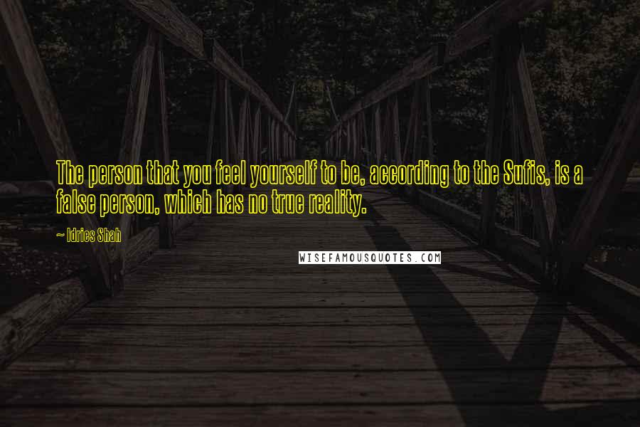 Idries Shah Quotes: The person that you feel yourself to be, according to the Sufis, is a false person, which has no true reality.
