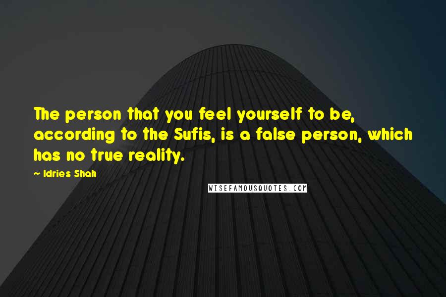 Idries Shah Quotes: The person that you feel yourself to be, according to the Sufis, is a false person, which has no true reality.