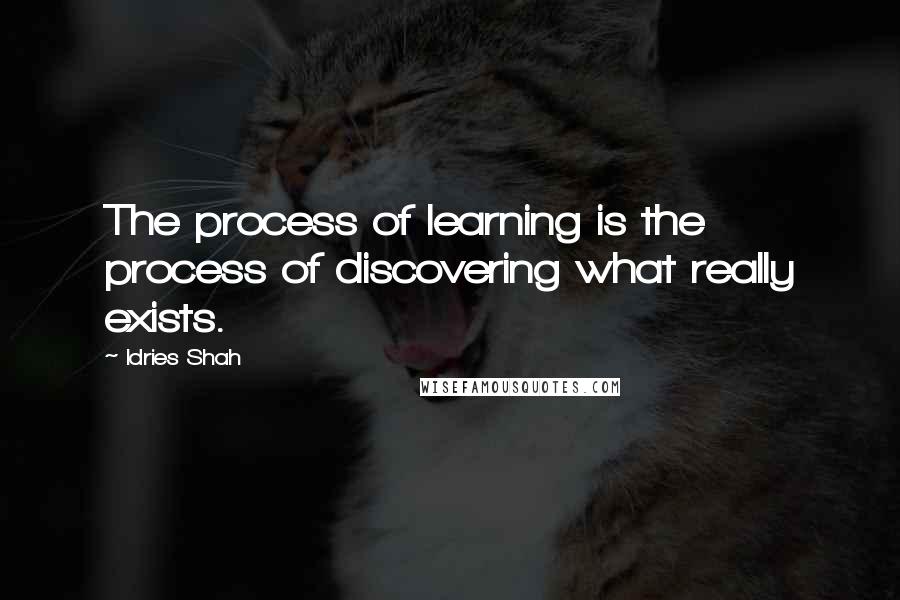Idries Shah Quotes: The process of learning is the process of discovering what really exists.