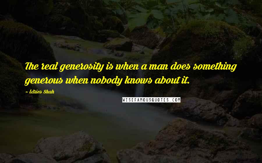 Idries Shah Quotes: The real generosity is when a man does something generous when nobody knows about it.