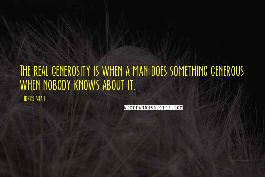 Idries Shah Quotes: The real generosity is when a man does something generous when nobody knows about it.