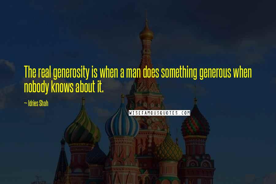 Idries Shah Quotes: The real generosity is when a man does something generous when nobody knows about it.