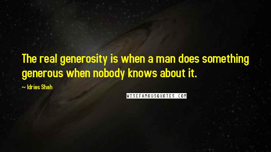 Idries Shah Quotes: The real generosity is when a man does something generous when nobody knows about it.