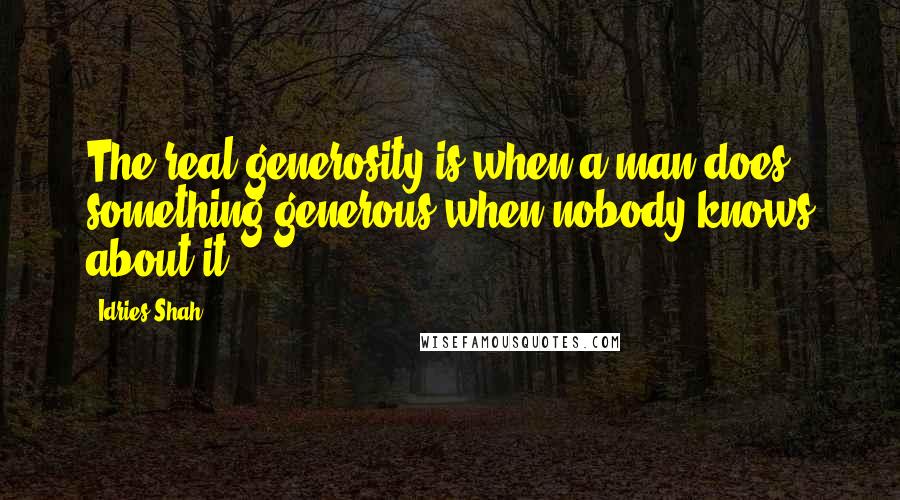 Idries Shah Quotes: The real generosity is when a man does something generous when nobody knows about it.