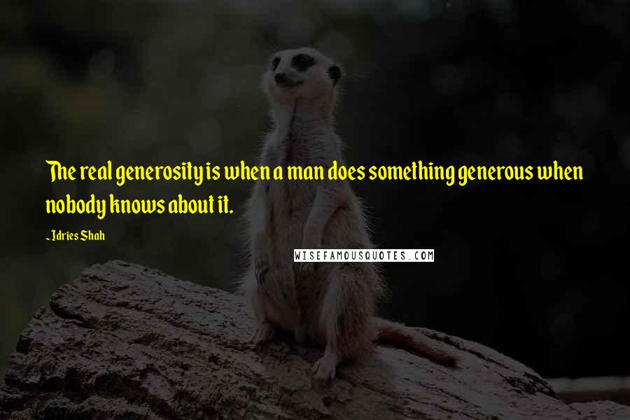 Idries Shah Quotes: The real generosity is when a man does something generous when nobody knows about it.