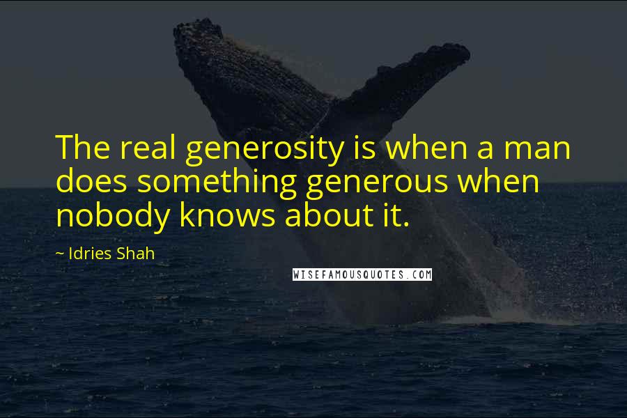 Idries Shah Quotes: The real generosity is when a man does something generous when nobody knows about it.