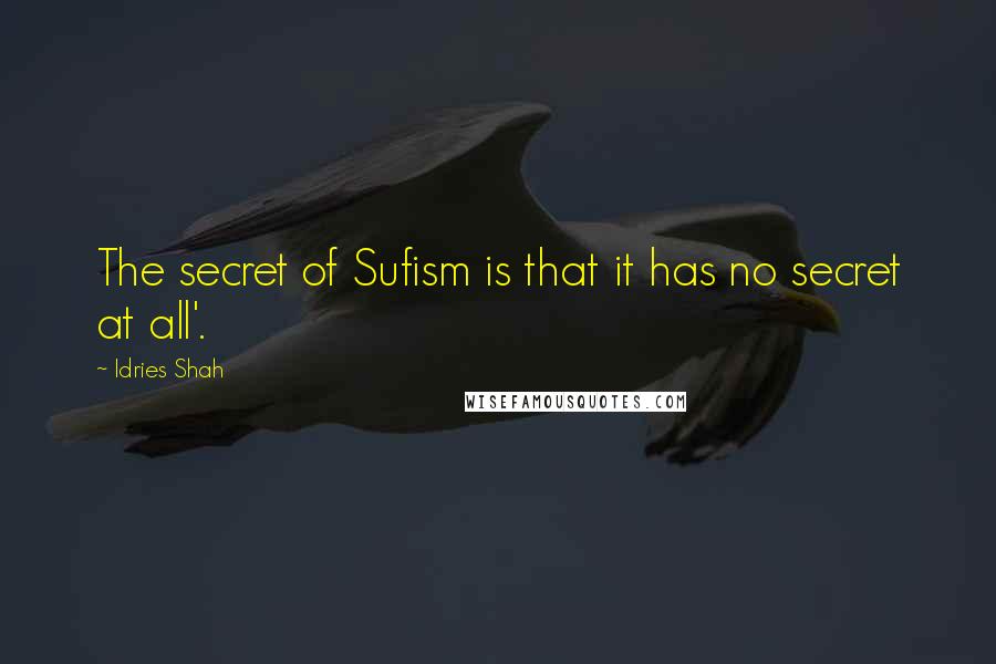 Idries Shah Quotes: The secret of Sufism is that it has no secret at all'.