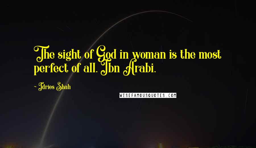 Idries Shah Quotes: The sight of God in woman is the most perfect of all. Ibn Arabi.