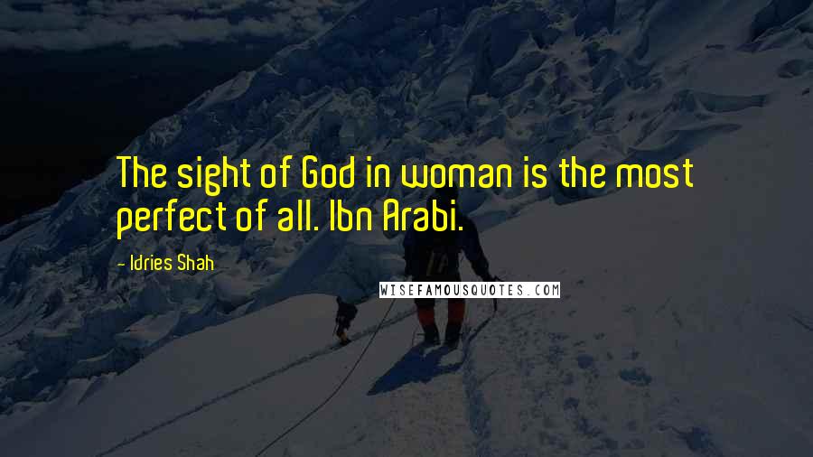Idries Shah Quotes: The sight of God in woman is the most perfect of all. Ibn Arabi.