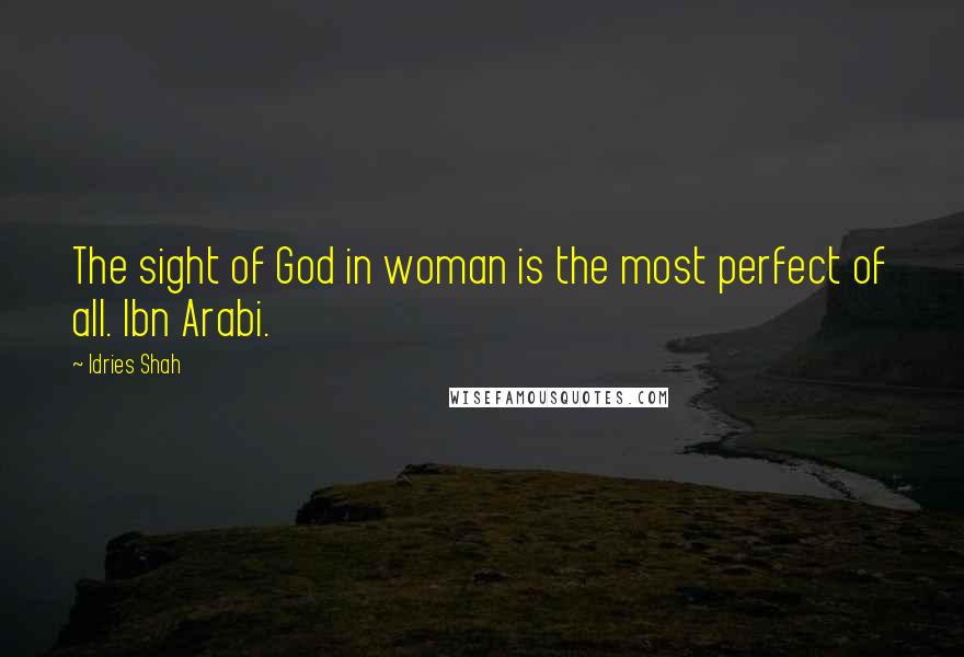 Idries Shah Quotes: The sight of God in woman is the most perfect of all. Ibn Arabi.