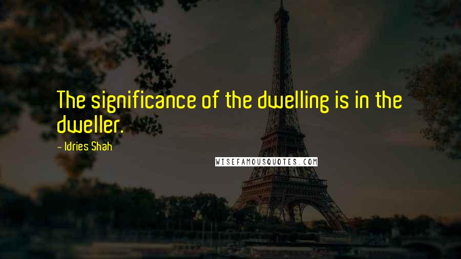 Idries Shah Quotes: The significance of the dwelling is in the dweller.