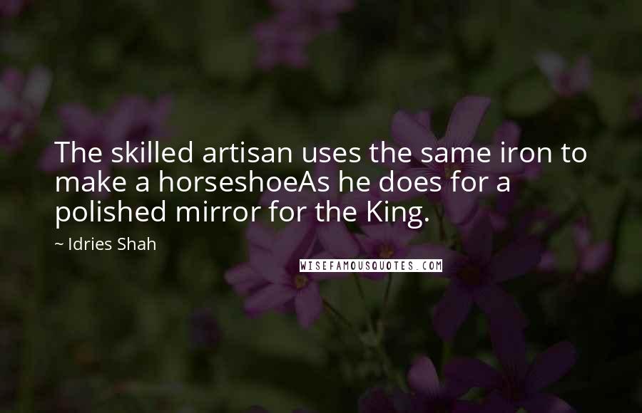 Idries Shah Quotes: The skilled artisan uses the same iron to make a horseshoeAs he does for a polished mirror for the King.