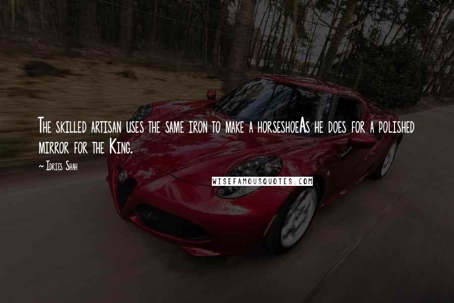 Idries Shah Quotes: The skilled artisan uses the same iron to make a horseshoeAs he does for a polished mirror for the King.