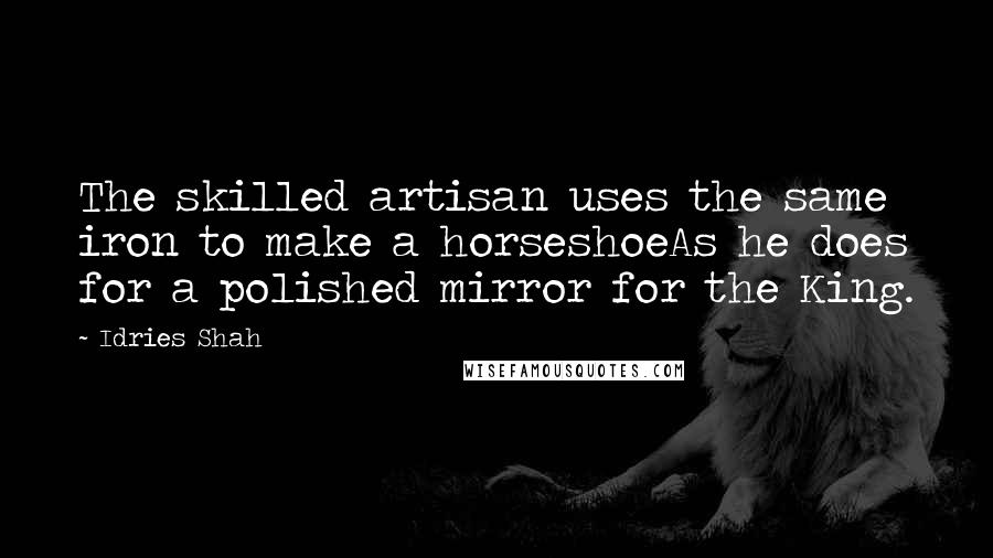 Idries Shah Quotes: The skilled artisan uses the same iron to make a horseshoeAs he does for a polished mirror for the King.