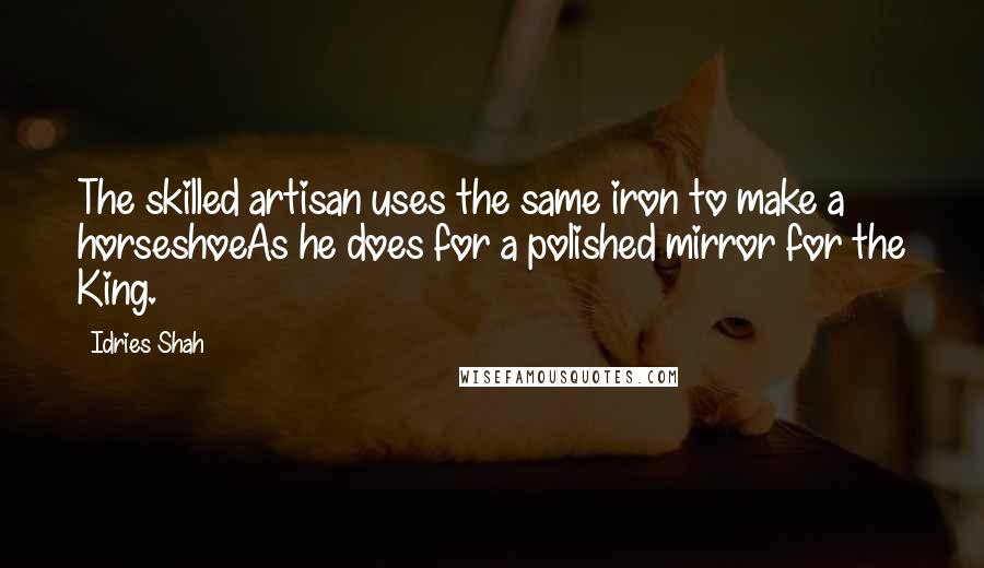 Idries Shah Quotes: The skilled artisan uses the same iron to make a horseshoeAs he does for a polished mirror for the King.