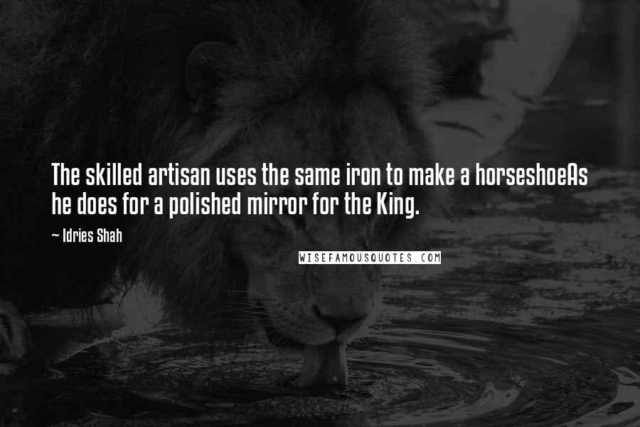 Idries Shah Quotes: The skilled artisan uses the same iron to make a horseshoeAs he does for a polished mirror for the King.