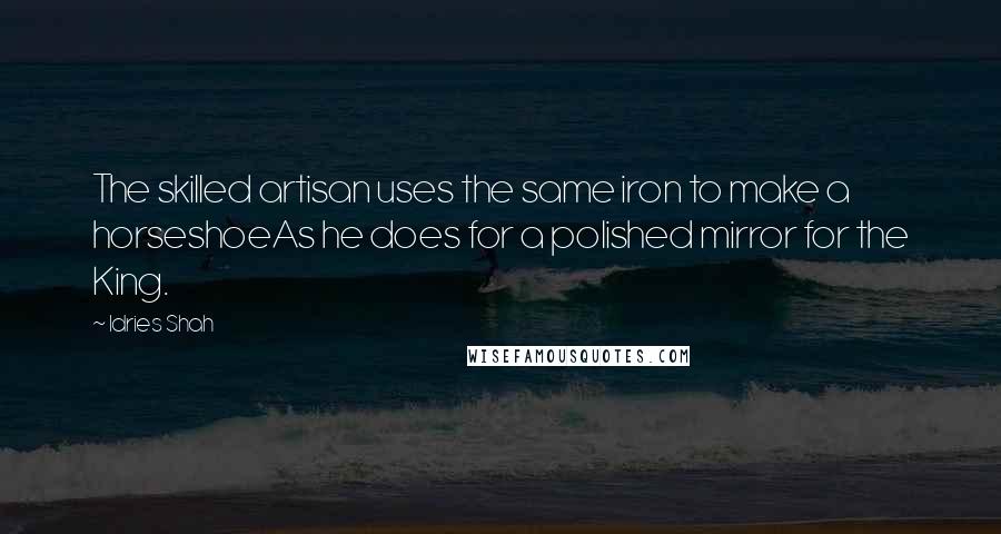 Idries Shah Quotes: The skilled artisan uses the same iron to make a horseshoeAs he does for a polished mirror for the King.