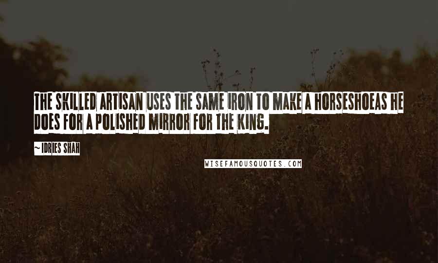 Idries Shah Quotes: The skilled artisan uses the same iron to make a horseshoeAs he does for a polished mirror for the King.