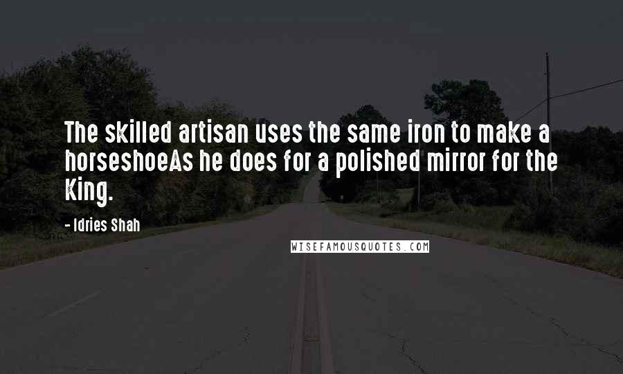 Idries Shah Quotes: The skilled artisan uses the same iron to make a horseshoeAs he does for a polished mirror for the King.