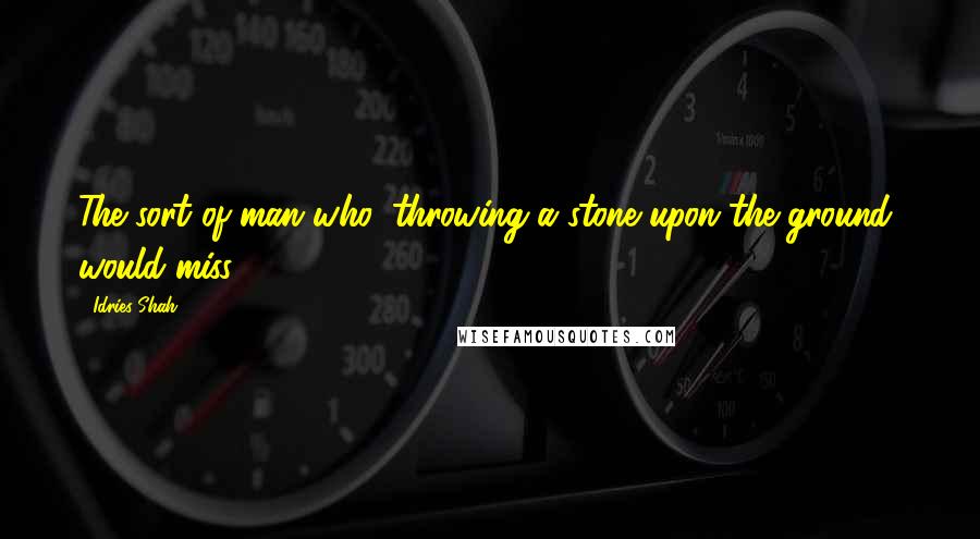 Idries Shah Quotes: The sort of man who, throwing a stone upon the ground, would miss.