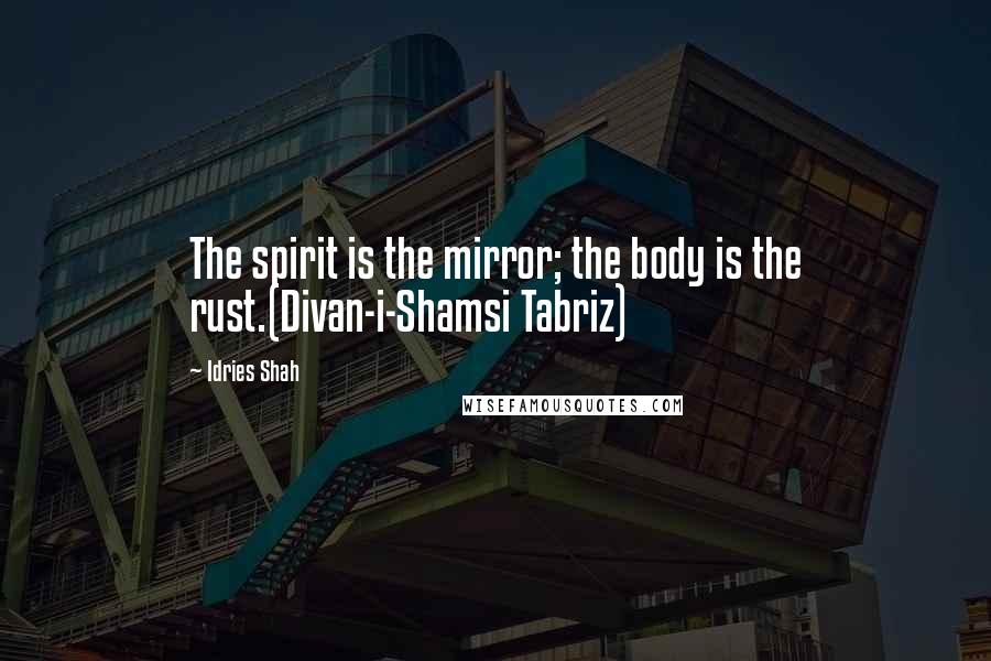 Idries Shah Quotes: The spirit is the mirror; the body is the rust.(Divan-i-Shamsi Tabriz)