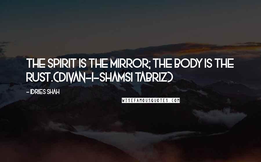 Idries Shah Quotes: The spirit is the mirror; the body is the rust.(Divan-i-Shamsi Tabriz)