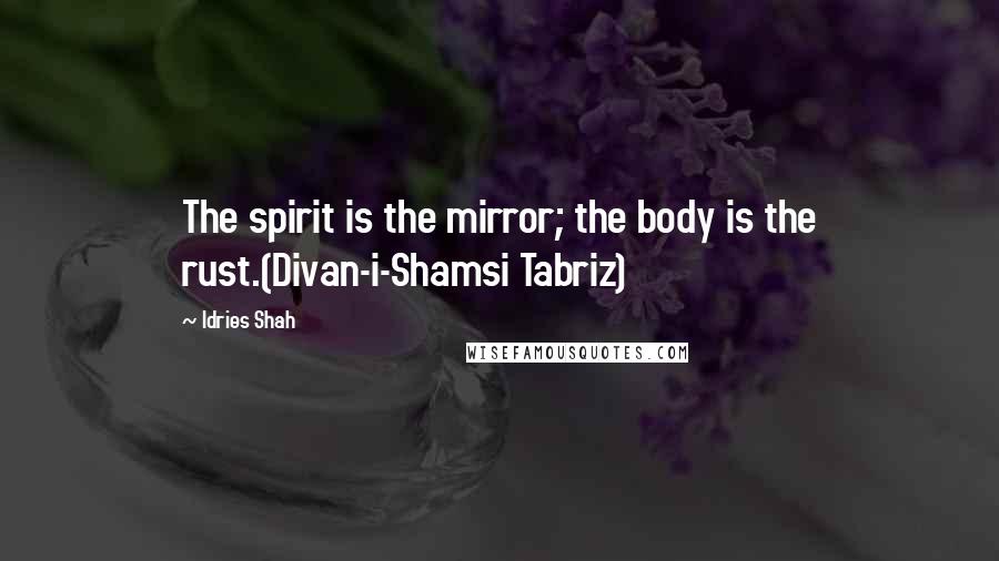 Idries Shah Quotes: The spirit is the mirror; the body is the rust.(Divan-i-Shamsi Tabriz)