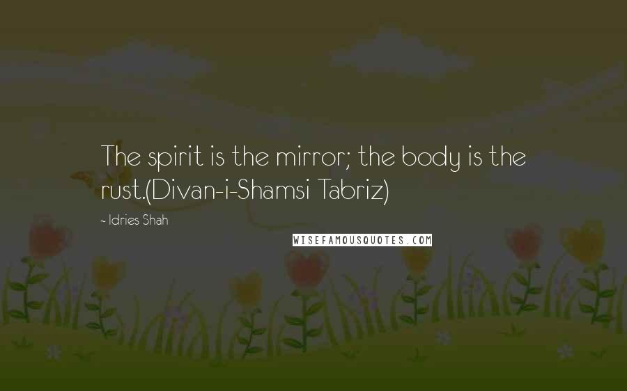 Idries Shah Quotes: The spirit is the mirror; the body is the rust.(Divan-i-Shamsi Tabriz)