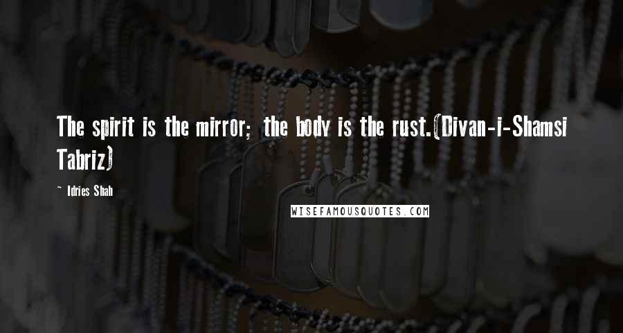 Idries Shah Quotes: The spirit is the mirror; the body is the rust.(Divan-i-Shamsi Tabriz)