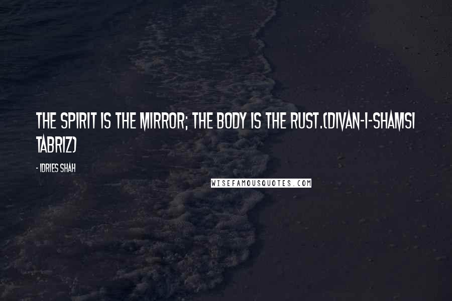 Idries Shah Quotes: The spirit is the mirror; the body is the rust.(Divan-i-Shamsi Tabriz)