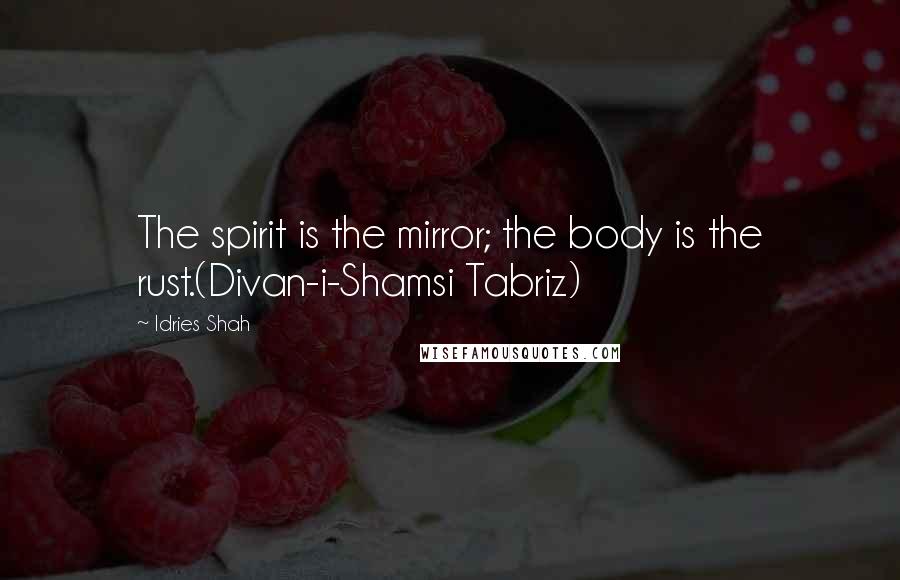 Idries Shah Quotes: The spirit is the mirror; the body is the rust.(Divan-i-Shamsi Tabriz)