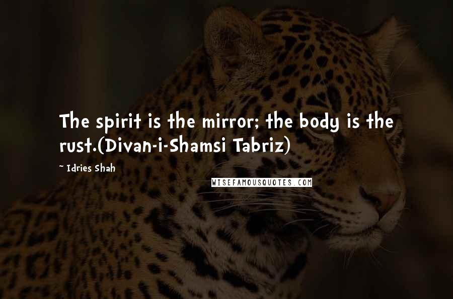 Idries Shah Quotes: The spirit is the mirror; the body is the rust.(Divan-i-Shamsi Tabriz)