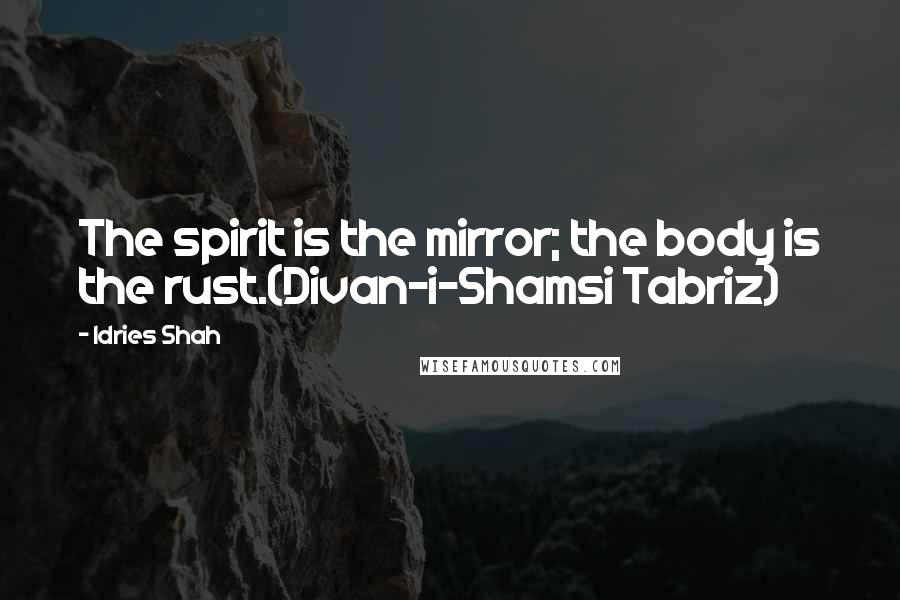 Idries Shah Quotes: The spirit is the mirror; the body is the rust.(Divan-i-Shamsi Tabriz)