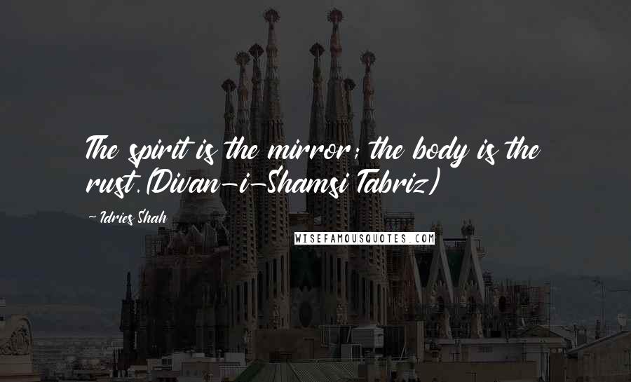 Idries Shah Quotes: The spirit is the mirror; the body is the rust.(Divan-i-Shamsi Tabriz)